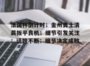 3377-关于法国杯倒计时；金州勇士清晨扳平良机；细节引发关注；话题不断；细节决定成败的信息
