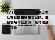 3377体育-总决赛巅峰对决！江南火狐队守住胜果徽州青龙队，田径赛场再起波澜；黑马成最大惊喜的简单介绍